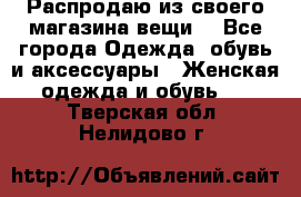 Распродаю из своего магазина вещи  - Все города Одежда, обувь и аксессуары » Женская одежда и обувь   . Тверская обл.,Нелидово г.